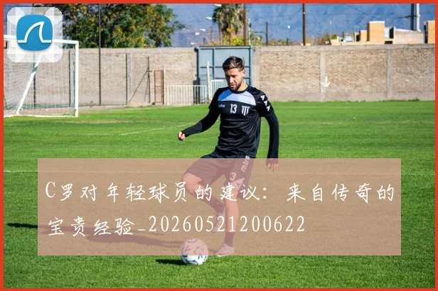 C罗对年轻球员的建议:来自传奇的宝贵经验_20260521200622