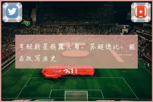 年轻新星崭露头角，苏超德比，能否改写历史