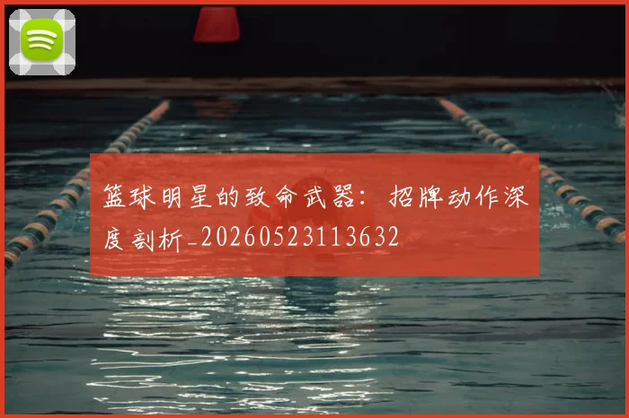 篮球明星的致命武器：招牌动作深度剖析_20260523113632