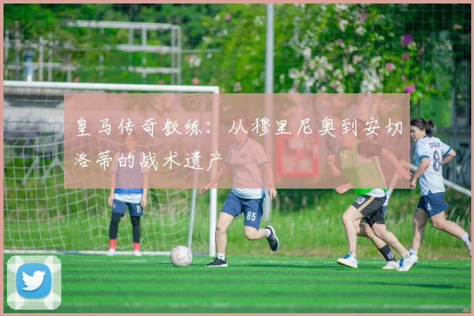 皇马传奇教练:从穆里尼奥到安切洛蒂的战术遗产