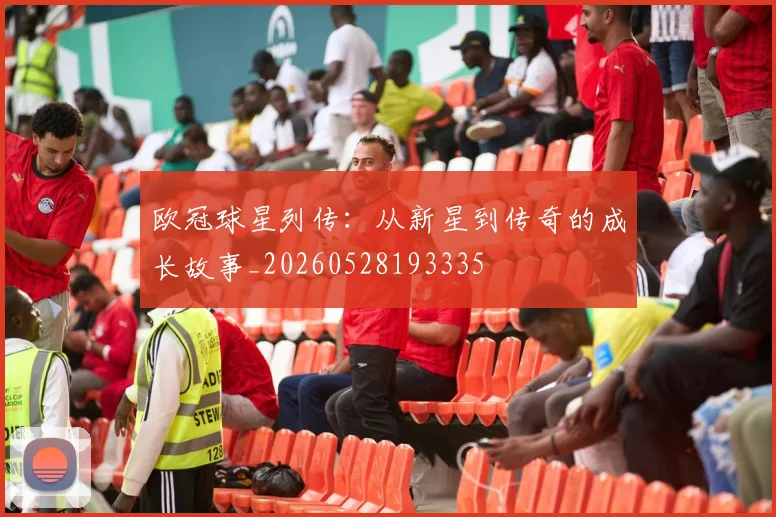 欧冠球星列传：从新星到传奇的成长故事_20260528193335