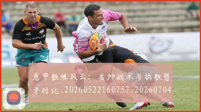 意甲教练风云：名帅战术与执教哲学对比_20260522160757_20260704175017