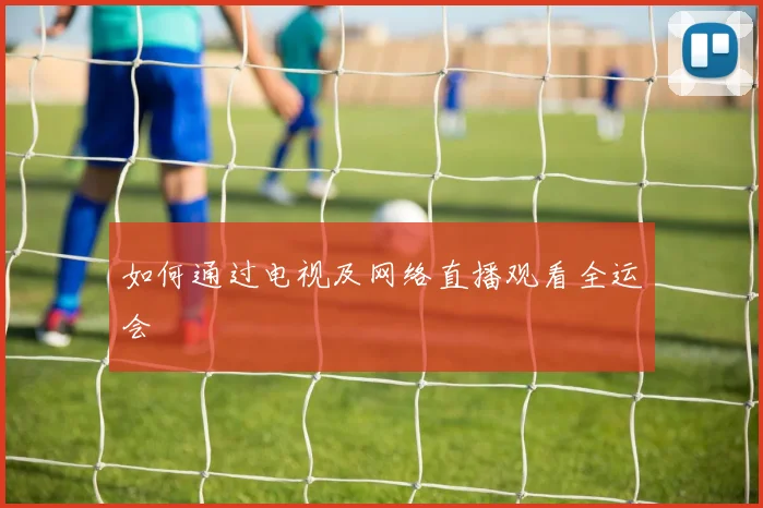 如何通过电视及网络直播观看全运会