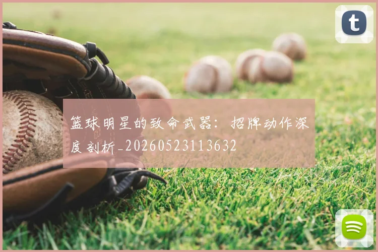 篮球明星的致命武器:招牌动作深度剖析_20260523113632