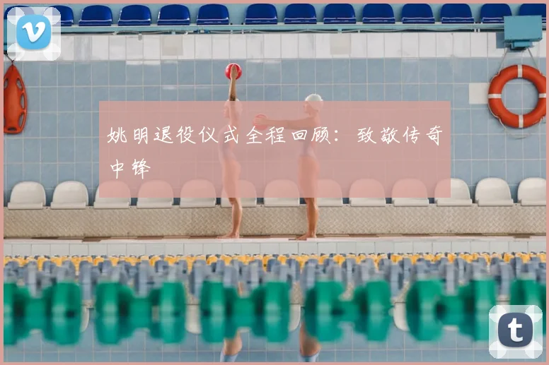 姚明退役仪式全程回顾:致敬传奇中锋