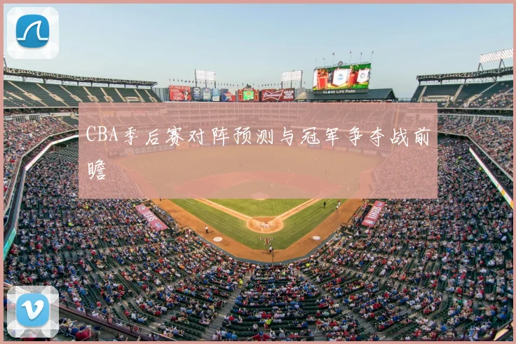 CBA季后赛对阵预测与冠军争夺战前瞻