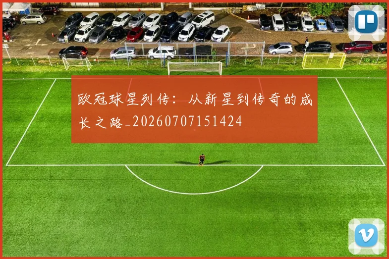 欧冠球星列传：从新星到传奇的成长之路_20260707151424