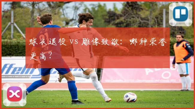 球衣退役 vs 雕像致敬：哪种荣誉更高？