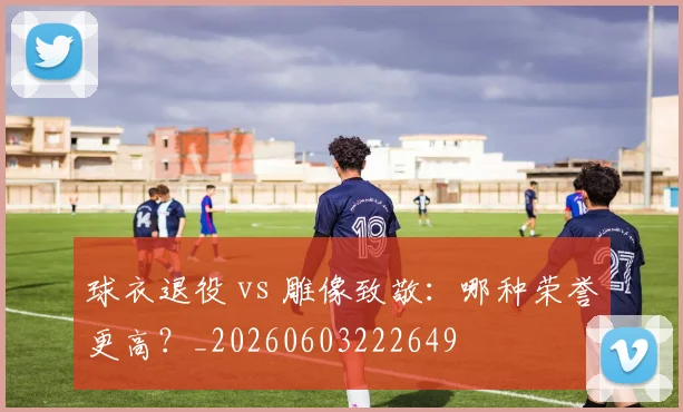 球衣退役 vs 雕像致敬:哪种荣誉更高?_20260603222649