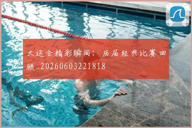 大运会精彩瞬间：历届经典比赛回顾_20260603221818
