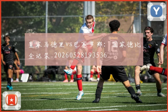 皇家马德里vs巴塞罗那：国家德比全记录_20260528193536