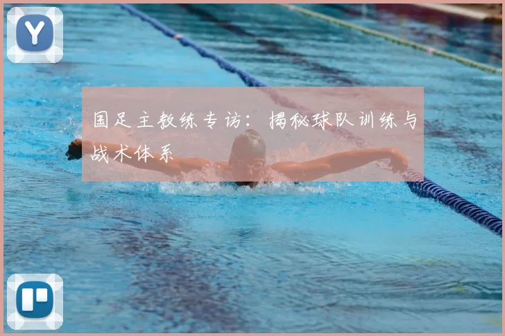 国足主教练专访：揭秘球队训练与战术体系