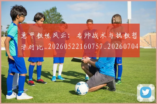 意甲教练风云：名帅战术与执教哲学对比_20260522160757_20260704175017