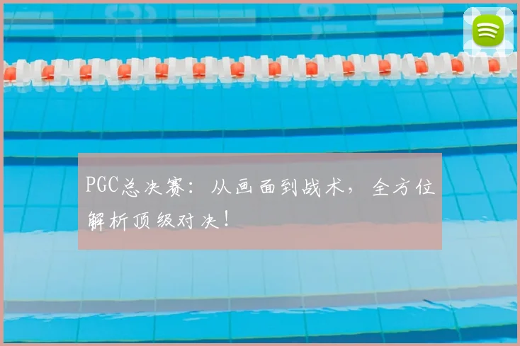PGC总决赛:从画面到战术,全方位解析顶级对决!