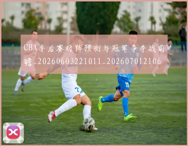 CBA季后赛对阵预测与冠军争夺战前瞻_20260603221011_20260701210658