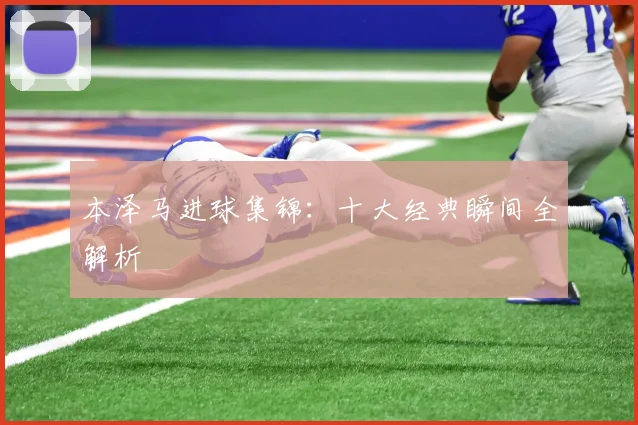 本泽马进球集锦：十大经典瞬间全解析