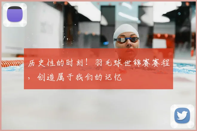 历史性的时刻!羽毛球世锦赛赛程,创造属于我们的记忆