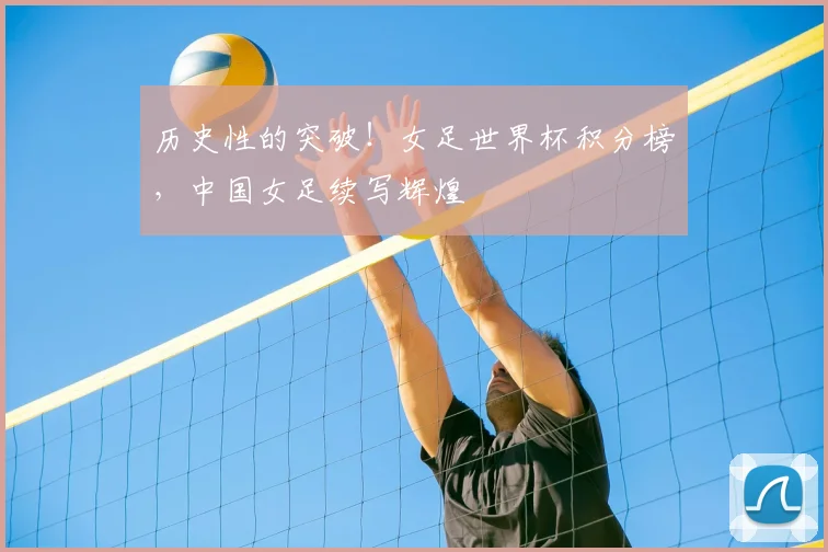 历史性的突破!女足世界杯积分榜,中国女足续写辉煌