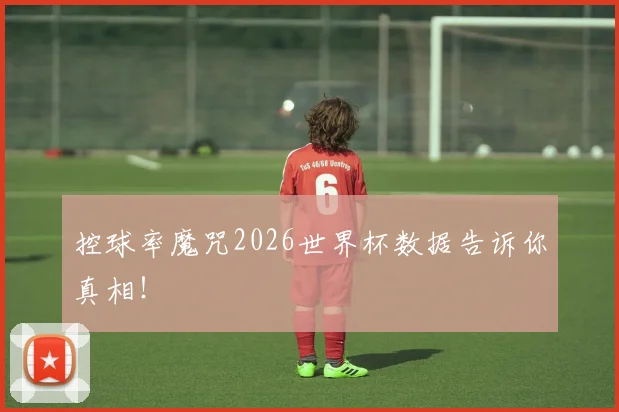 控球率魔咒2026世界杯数据告诉你真相！