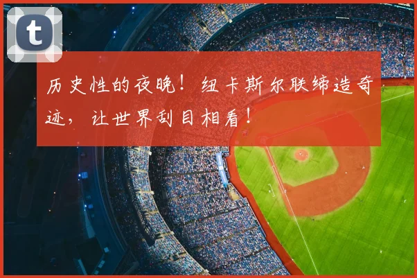 历史性的夜晚！纽卡斯尔联缔造奇迹，让世界刮目相看！