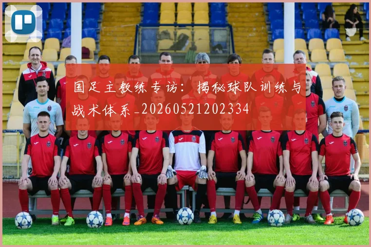 国足主教练专访：揭秘球队训练与战术体系_20260521202334