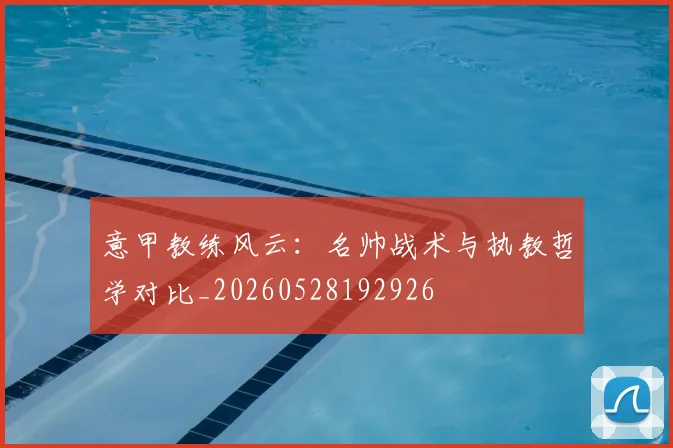 意甲教练风云：名帅战术与执教哲学对比_20260528192926