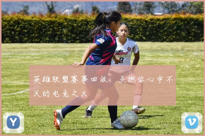 英雄联盟赛事回放,点燃你心中不灭的电竞之火