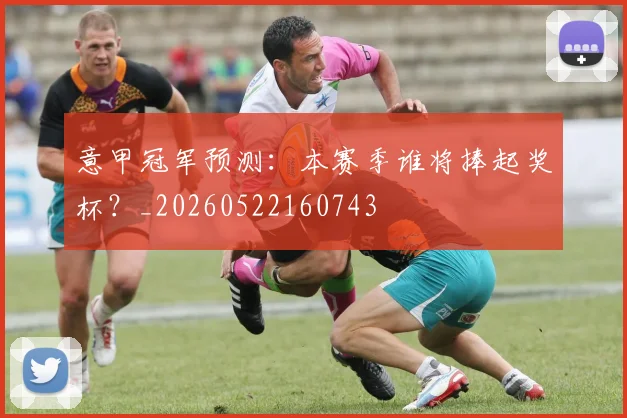 意甲冠军预测：本赛季谁将捧起奖杯？_20260522160743