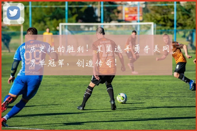 历史性的胜利！某某选手勇夺美网男单冠军，创造传奇！