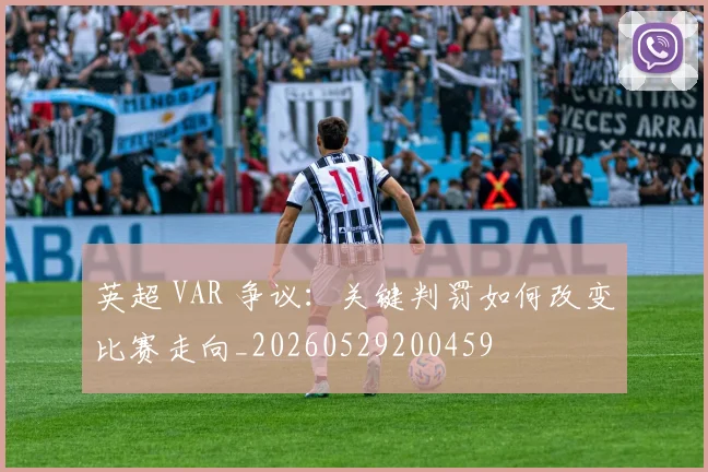 英超 VAR 争议：关键判罚如何改变比赛走向_20260529200459
