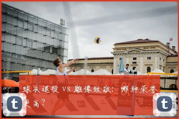 球衣退役 vs 雕像致敬：哪种荣誉更高？