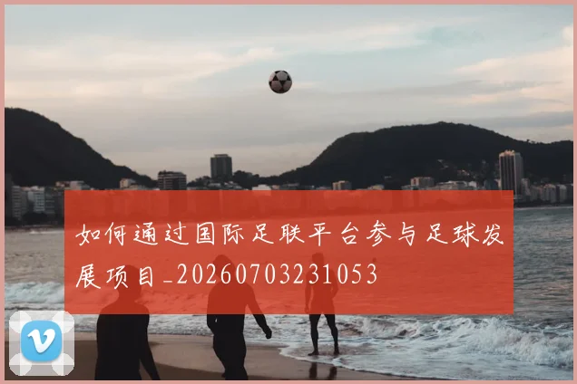 如何通过国际足联平台参与足球发展项目_20260703231053