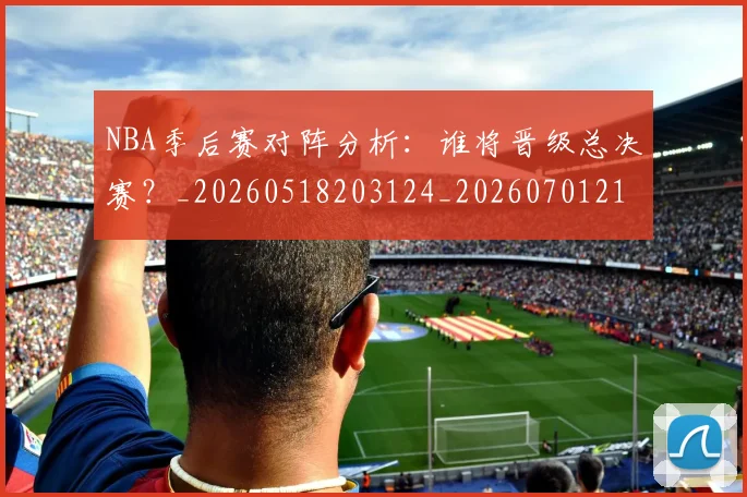 NBA季后赛对阵分析：谁将晋级总决赛？_20260518203124_20260701215841