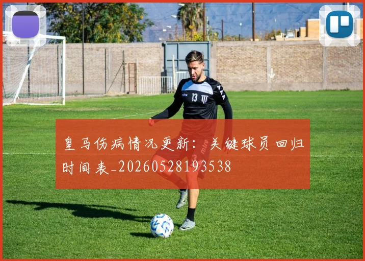 皇马伤病情况更新：关键球员回归时间表_20260528193538