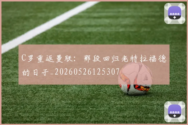 C罗重返曼联:那段回归老特拉福德的日子_20260526125307