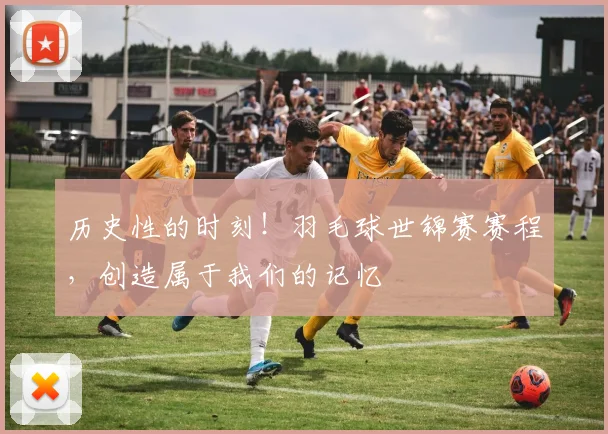 历史性的时刻！羽毛球世锦赛赛程，创造属于我们的记忆