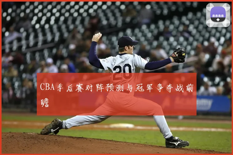 CBA季后赛对阵预测与冠军争夺战前瞻