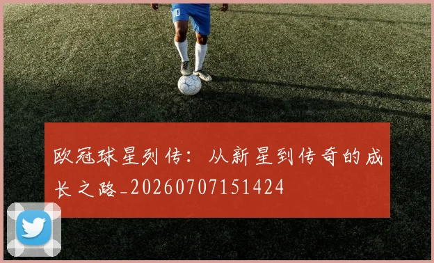 欧冠球星列传：从新星到传奇的成长之路_20260707151424