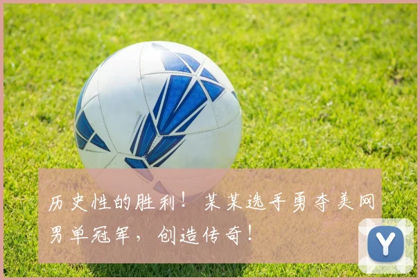 历史性的胜利！某某选手勇夺美网男单冠军，创造传奇！