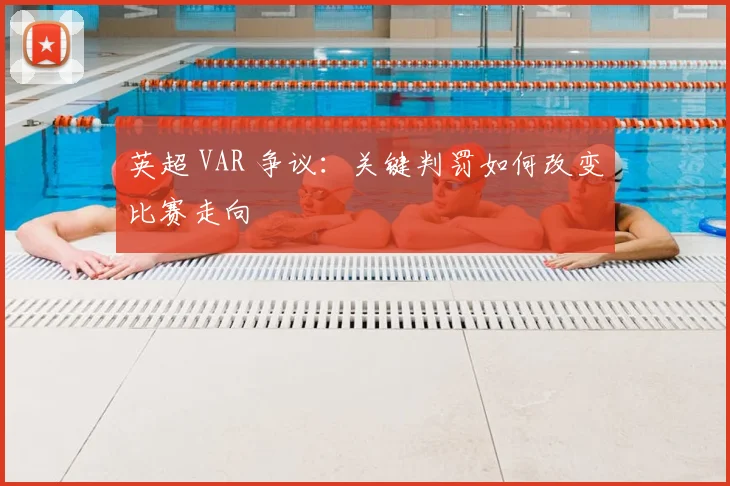 英超 VAR 争议:关键判罚如何改变比赛走向