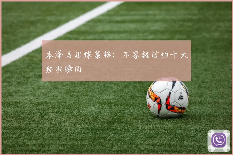 本泽马进球集锦：不容错过的十大经典瞬间
