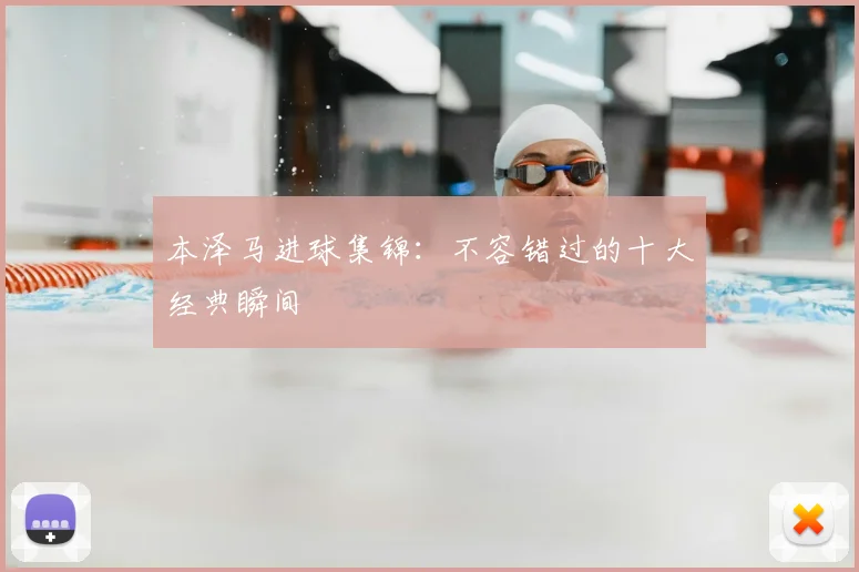 本泽马进球集锦:不容错过的十大经典瞬间