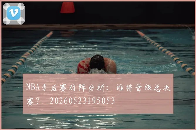 NBA季后赛对阵分析:谁将晋级总决赛?_20260523195053