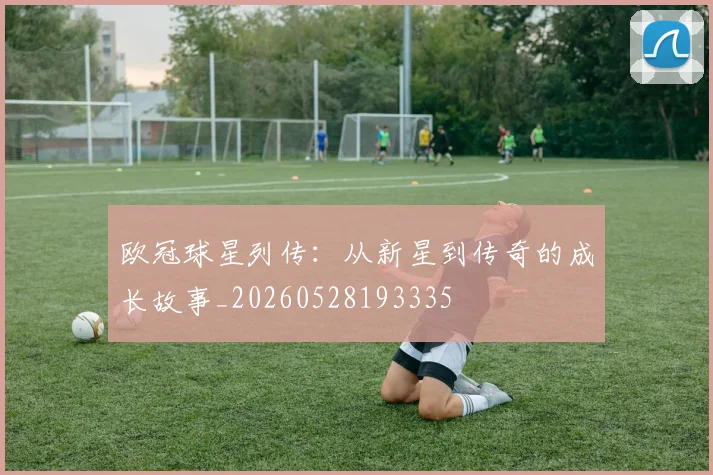 欧冠球星列传：从新星到传奇的成长故事_20260528193335