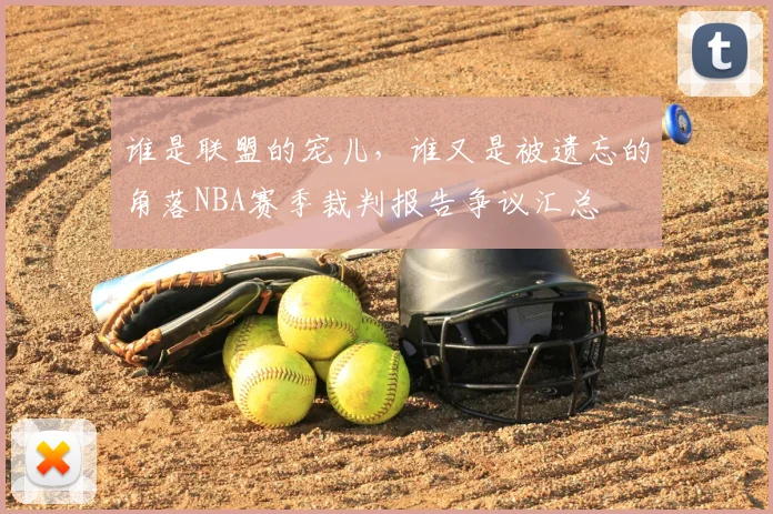 谁是联盟的宠儿,谁又是被遗忘的角落NBA赛季裁判报告争议汇总