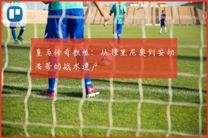 皇马传奇教练:从穆里尼奥到安切洛蒂的战术遗产