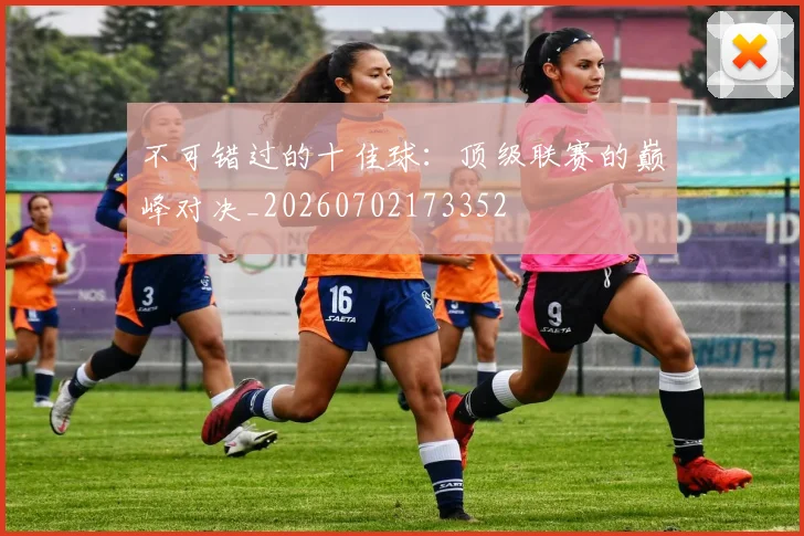 不可错过的十佳球:顶级联赛的巅峰对决_20260702173352