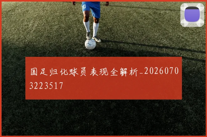 国足归化球员表现全解析_20260703223517
