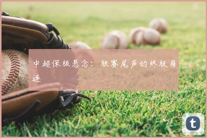 中超保级悬念：联赛尾声的终极角逐