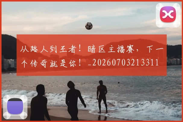 从路人到王者！暗区主播赛，下一个传奇就是你！_20260703213311